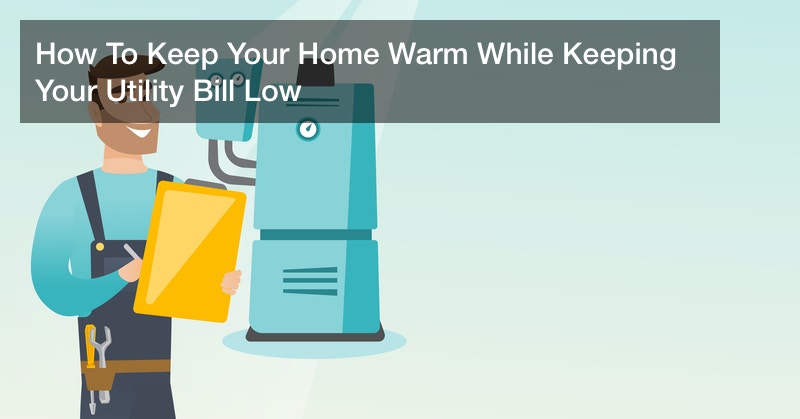 How To Keep Your Home Warm While Keeping Your Utility Bill Low