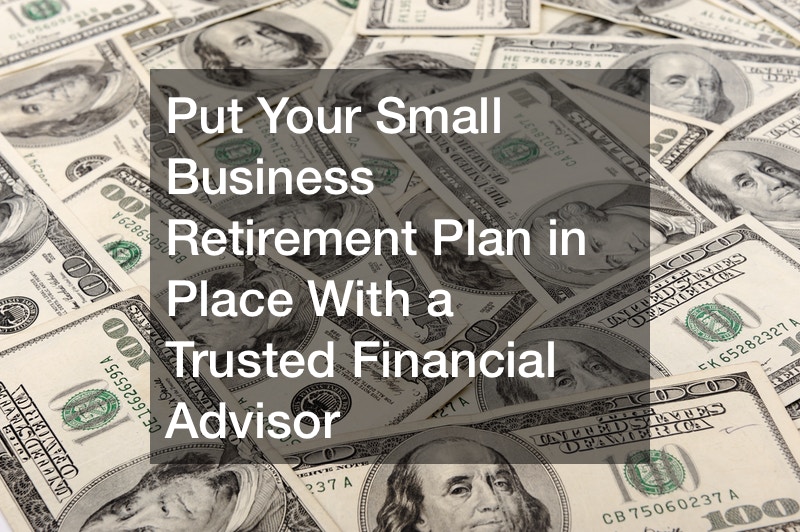 Put Your Small Business Retirement Plan in Place With a Trusted Financial Advisor